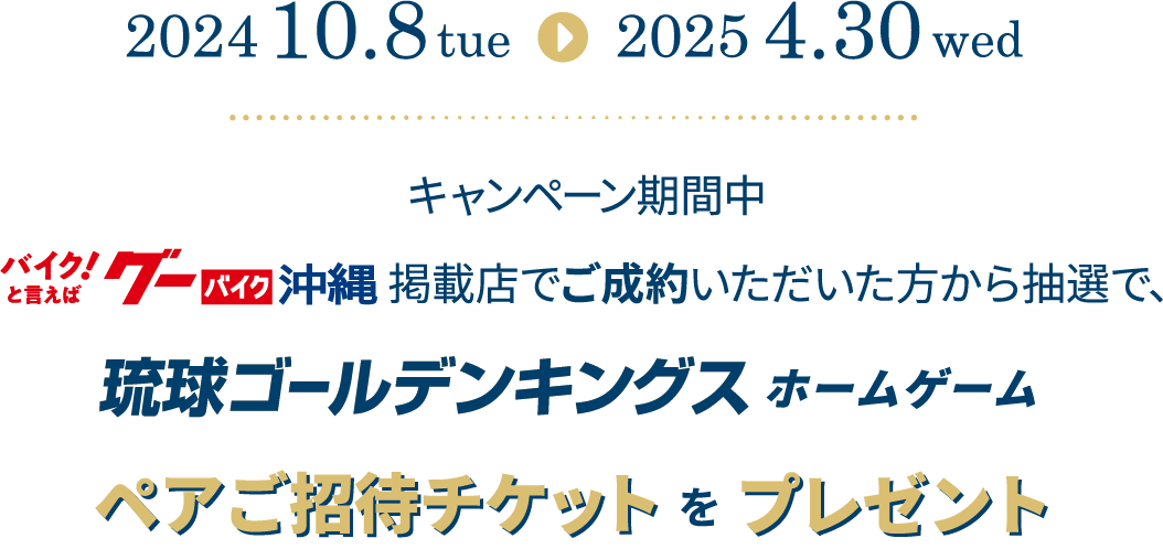 2024年10月8日～2025年4月30日までの期間中、グーバイク沖縄でご成約いただいた方から抽選で合計70名様に琉球ゴールデンキングス ホームゲームペアご招待チケットをプレゼント！