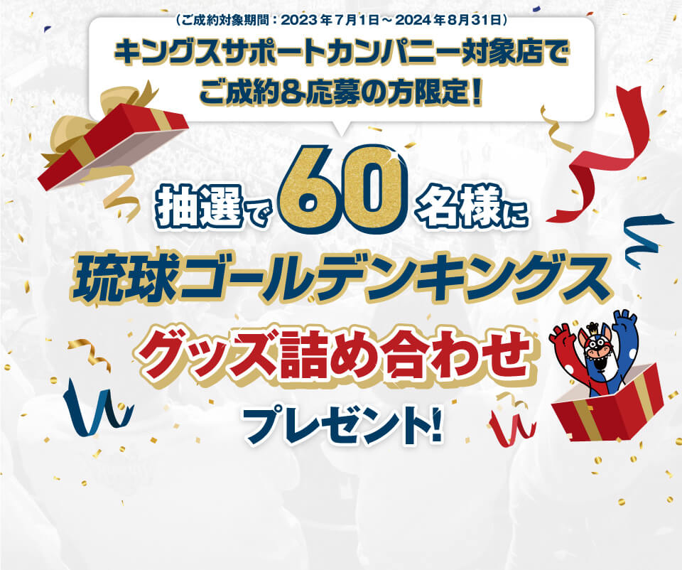 2023年7月1日～2024年8月31日までにご成約＆キャンペーン応募の方から抽選で「琉球ゴールデンキングス グッズ詰め合わせ」を60名様にプレゼント