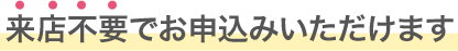 来店不要でお申込みいただけます