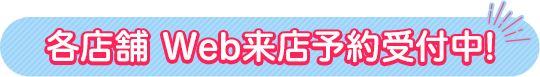 各店舗ではweb来店予約を受付中です!