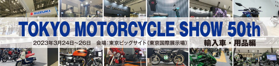 モーターサイクルショー50th 2023年3月24日～26日 東京ビッグサイト（東京国際展示場）輸入車・用品編